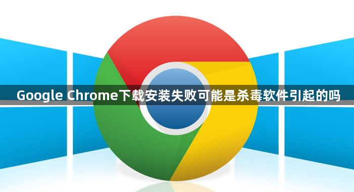 Google Chrome下载安装失败可能是杀毒软件引起的吗1