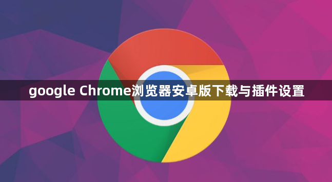 google Chrome浏览器安卓版下载与插件设置1