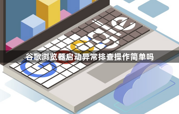 谷歌浏览器启动异常排查操作简单吗1