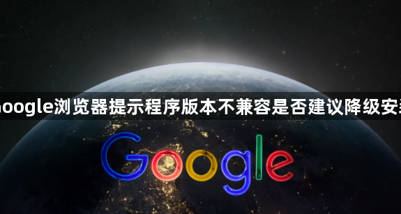 Google浏览器提示程序版本不兼容是否建议降级安装1