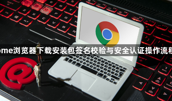 Chrome浏览器下载安装包签名校验与安全认证操作流程详解1