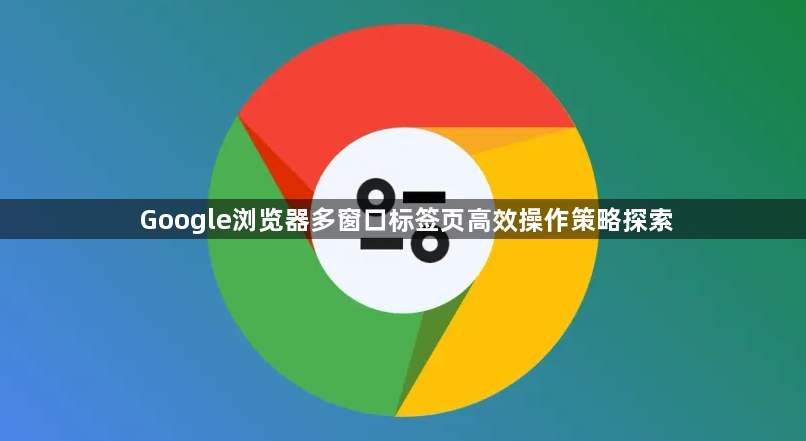 Google浏览器多窗口标签页高效操作策略探索1