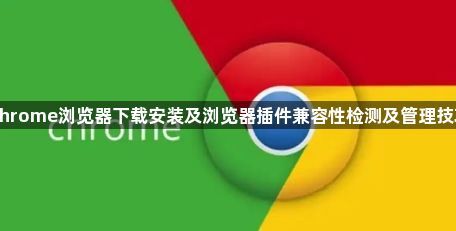 Chrome浏览器下载安装及浏览器插件兼容性检测及管理技巧1