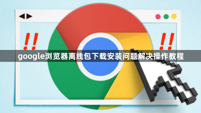 google浏览器离线包下载安装问题解决操作教程1