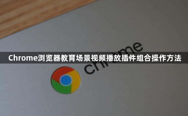 Chrome浏览器教育场景视频播放插件组合操作方法1