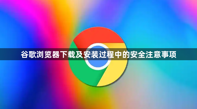 谷歌浏览器下载及安装过程中的安全注意事项1