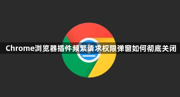 Chrome浏览器插件频繁请求权限弹窗如何彻底关闭1