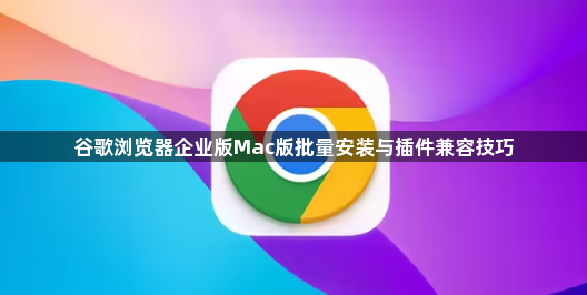 谷歌浏览器企业版Mac版批量安装与插件兼容技巧1