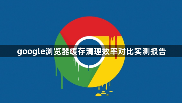 google浏览器缓存清理效率对比实测报告1