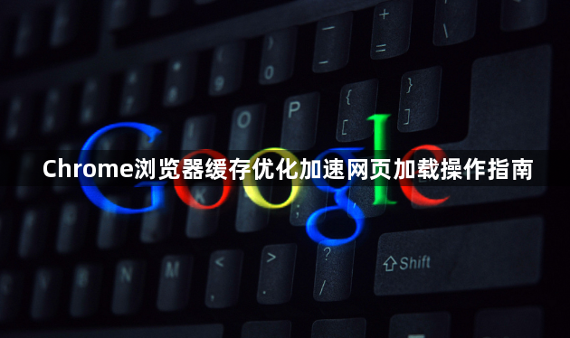 Chrome浏览器缓存优化加速网页加载操作指南1