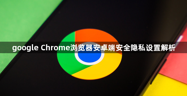 google Chrome浏览器安卓端安全隐私设置解析1