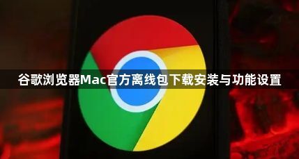谷歌浏览器Mac官方离线包下载安装与功能设置1
