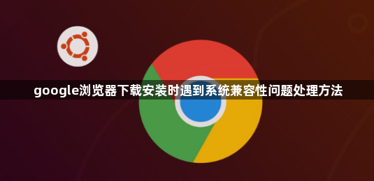 google浏览器下载安装时遇到系统兼容性问题处理方法1