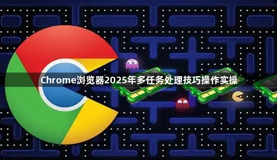 Chrome浏览器2025年多任务处理技巧操作实操1