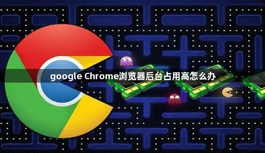 google Chrome浏览器后台占用高怎么办1