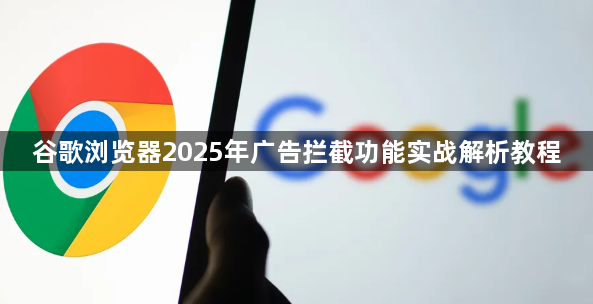 谷歌浏览器2025年广告拦截功能实战解析教程1