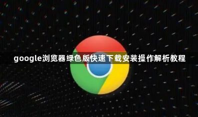 google浏览器绿色版快速下载安装操作解析教程1