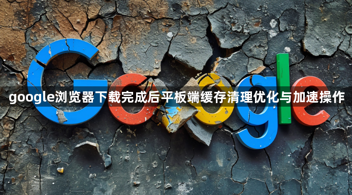 google浏览器下载完成后平板端缓存清理优化与加速操作1