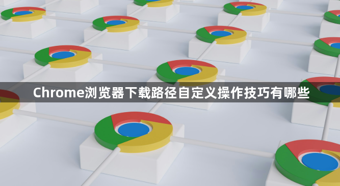 Chrome浏览器下载路径自定义操作技巧有哪些1