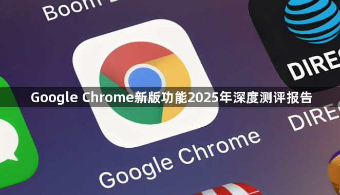 Google Chrome新版功能2025年深度测评报告1