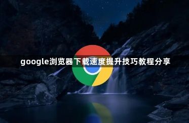 google浏览器下载速度提升技巧教程分享1