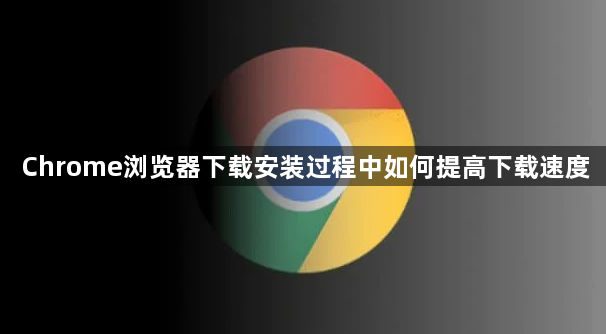 Chrome浏览器下载安装过程中如何提高下载速度1