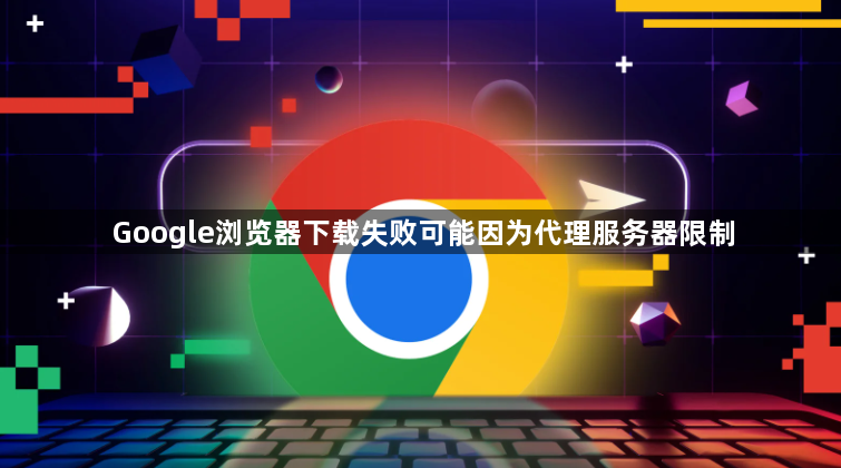 Google浏览器下载失败可能因为代理服务器限制1