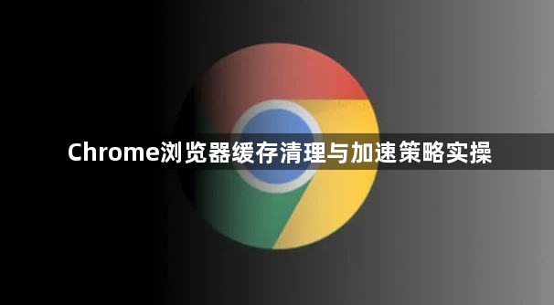 Chrome浏览器缓存清理与加速策略实操1