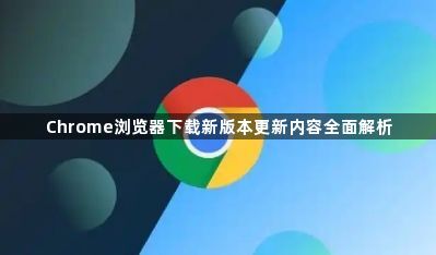 Chrome浏览器下载新版本更新内容全面解析1