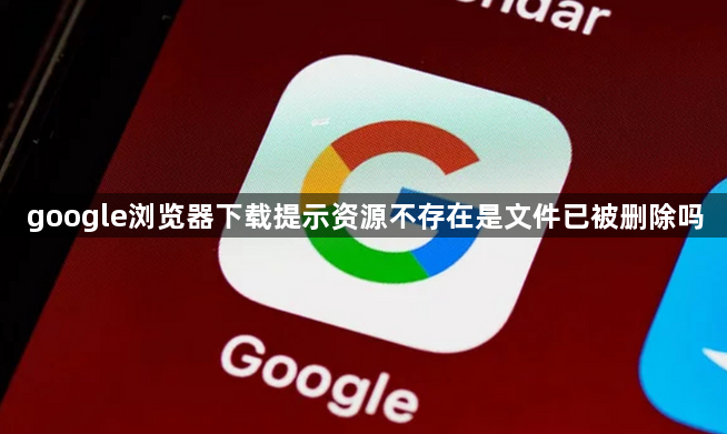 google浏览器下载提示资源不存在是文件已被删除吗1