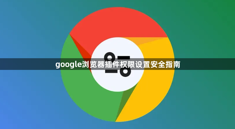 google浏览器插件权限设置安全指南1
