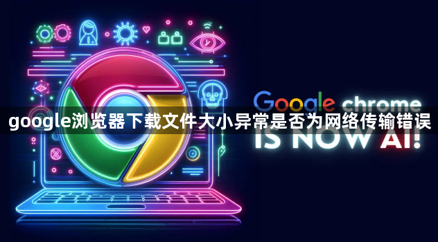 google浏览器下载文件大小异常是否为网络传输错误1