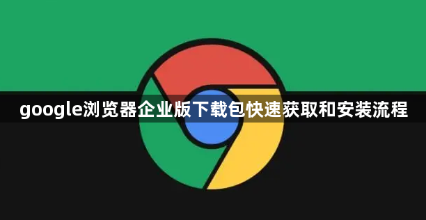 google浏览器企业版下载包快速获取和安装流程1