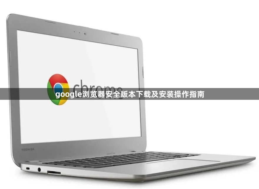 google浏览器安全版本下载及安装操作指南1