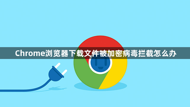 Chrome浏览器下载文件被加密病毒拦截怎么办1