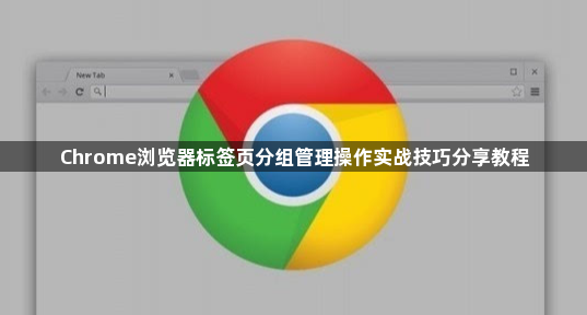 Chrome浏览器标签页分组管理操作实战技巧分享教程1