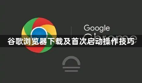 谷歌浏览器下载及首次启动操作技巧1