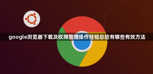 google浏览器下载及权限管理操作经验总结有哪些有效方法1