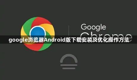 google浏览器Android版下载安装及优化操作方法1