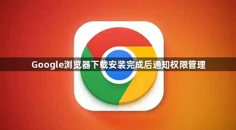 Google浏览器下载安装完成后通知权限管理1