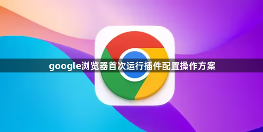 google浏览器首次运行插件配置操作方案1