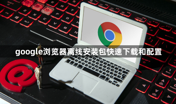 google浏览器离线安装包快速下载和配置1