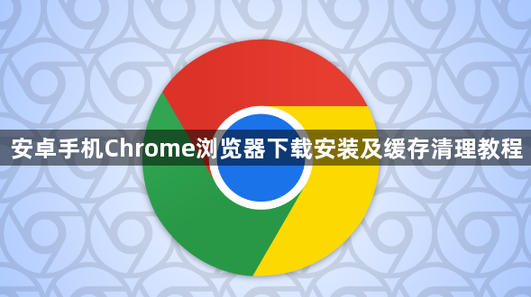 安卓手机Chrome浏览器下载安装及缓存清理教程1