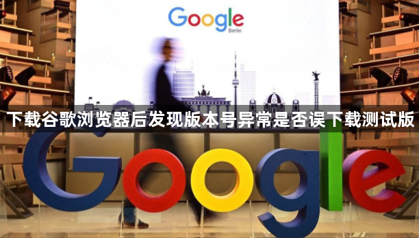下载谷歌浏览器后发现版本号异常是否误下载测试版1