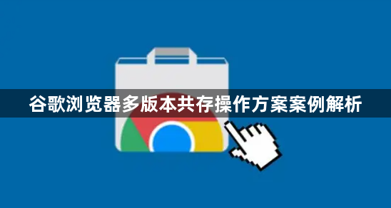 谷歌浏览器多版本共存操作方案案例解析1