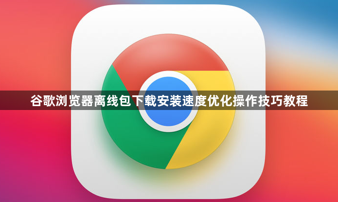 谷歌浏览器离线包下载安装速度优化操作技巧教程1
