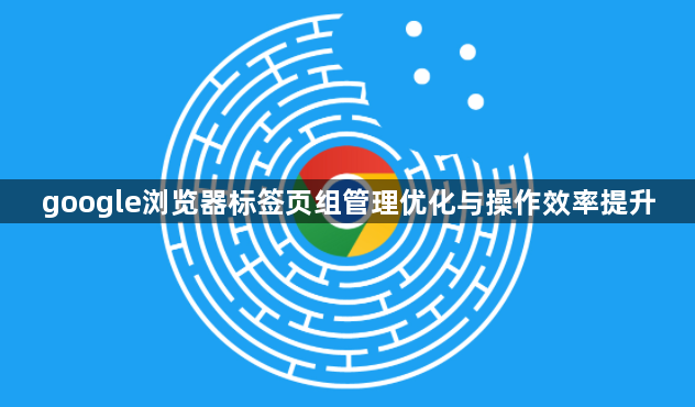 google浏览器标签页组管理优化与操作效率提升1