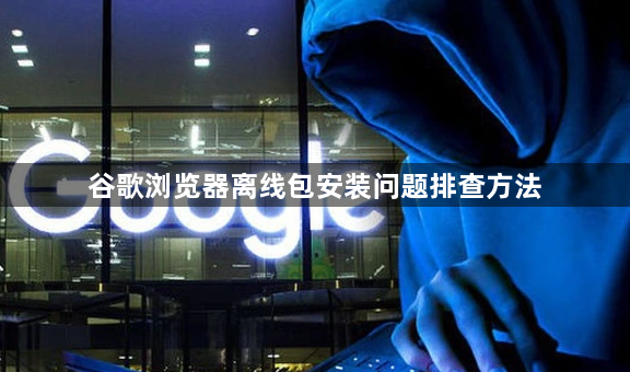谷歌浏览器离线包安装问题排查方法1