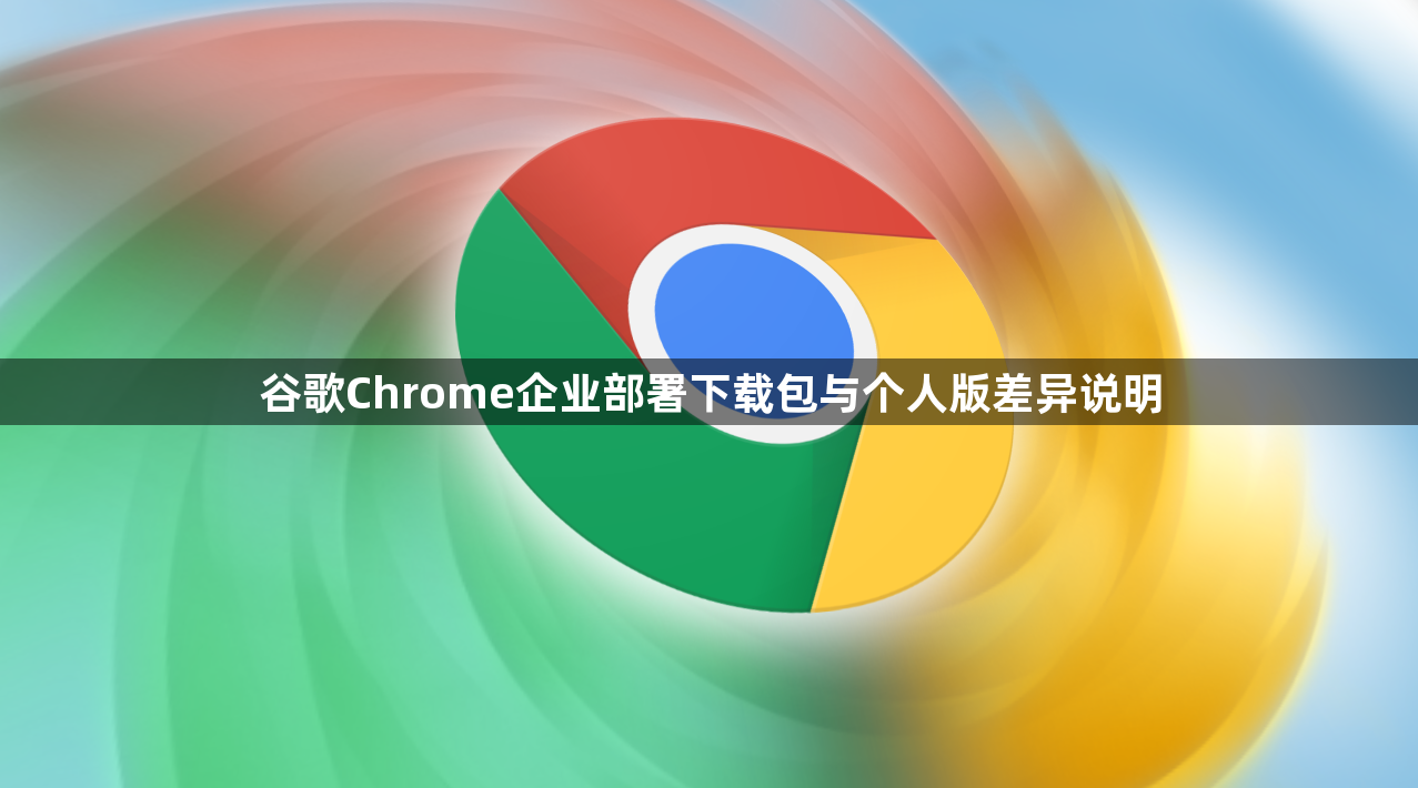 谷歌Chrome企业部署下载包与个人版差异说明1