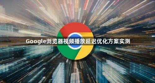 Google浏览器视频播放延迟优化方案实测1